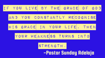 If you live by the grace of God and you constantly recognise His grace in your life, then your