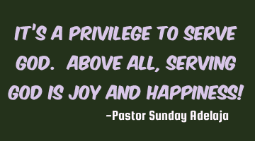 It’s a privilege to serve God. Above all, serving God is joy and happiness!