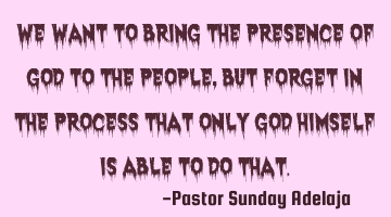 We want to bring the presence of God to the people, but forget in the process that only God Himself