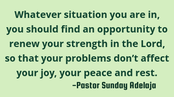 Whatever situation you are in, you should find an opportunity to renew your strength in the Lord,