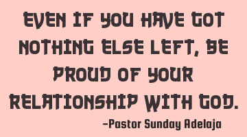 Even if you have got nothing else left, be proud of your relationship with God.