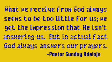What we receive from God always seems to be too little for us; we get the impression that He isn’
