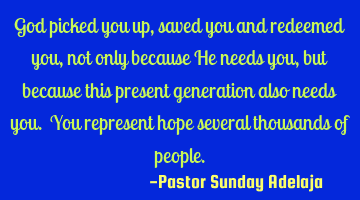 God picked you up, saved you and redeemed you, not only because He needs you, but because this