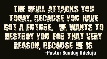 The devil attacks you today, because you have got a future. He wants to destroy you for that very