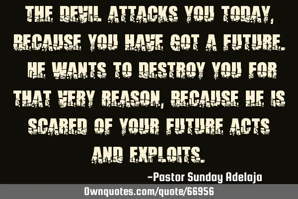 The devil attacks you today, because you have got a future. He wants to destroy you for that very