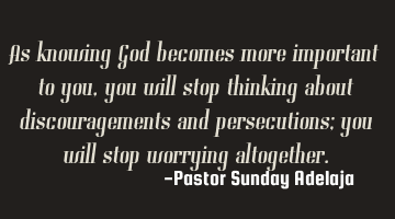 As knowing God becomes more important to you, you will stop thinking about discouragements and