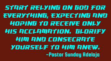 Start relying on God for everything, expecting and hoping to receive only His acclamation. Glorify H