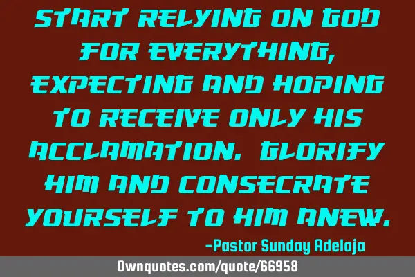 Start relying on God for everything, expecting and hoping to receive only His acclamation. Glorify H