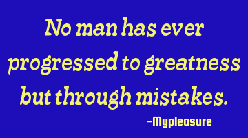 No man has ever progressed to greatness but through mistakes.