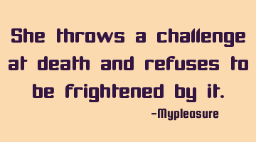 She throws a challenge at death and refuses to be frightened by it.