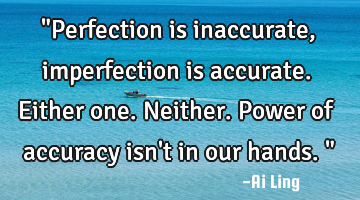 "Perfection is inaccurate, imperfection is accurate. Either one. Neither. Power of accuracy isn