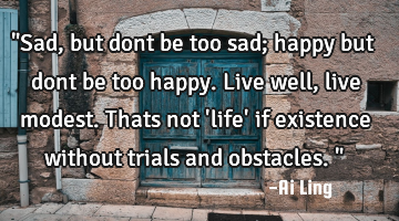 "Sad,but dont be too sad; happy but dont be too happy. Live well, live modest. Thats not 