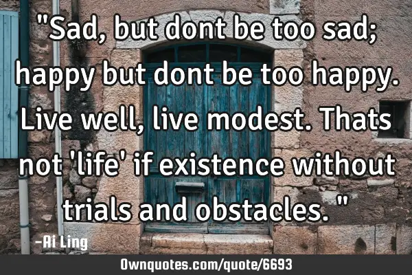 "Sad,but dont be too sad; happy but dont be too happy. Live well, live modest. Thats not 