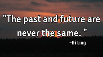 "The past and future are never the same."