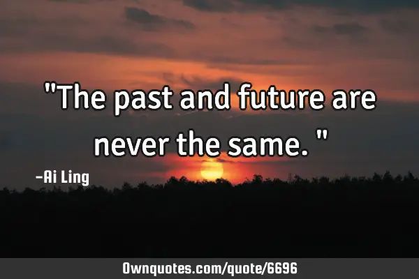 "The past and future are never the same."