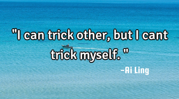 "I can trick other, but i cant trick myself."