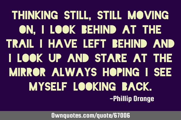 Thinking still, still moving on, I look behind at the trail I have left behind and I look up and