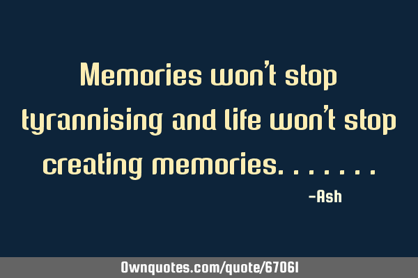 Memories won't stop tyrannising and life won't stop creating: OwnQuotes.com