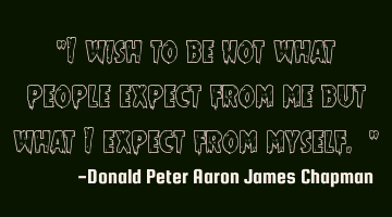 "I wish to be not what people expect from me but what I expect from myself. "