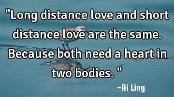 "Long distance love and short distance love are the same. Because both need a heart in two bodies."