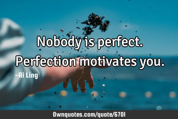 Nobody is perfect. Perfection motivates