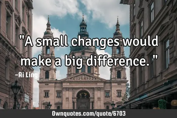  A Small Changes Would Make A Big Difference OwnQuotes