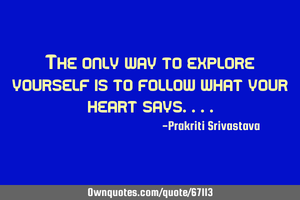 The only way to explore yourself is to follow what your heart