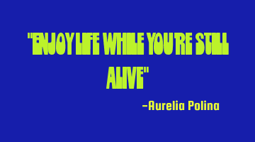 "Enjoy life while you