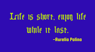 Life is short, enjoy life while it last.