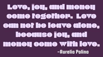 Love, joy, and money come together. Love can not be left alone, because joy and money come with