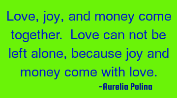 Love, joy, and money come together. Love can not be left alone, because joy and money come with