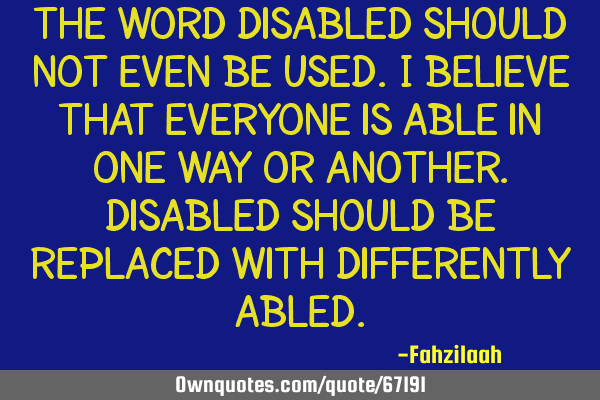 The word disabled should not even be used.I believe that everyone is able in one way or another.D