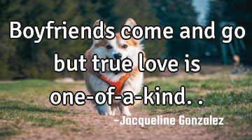 Boyfriends come and go but true love is one-of-a-kind..