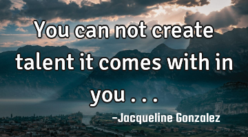 You can not create talent it comes with in you ...