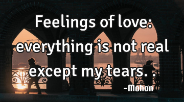 Feelings of love: everything is not real except my tears..
