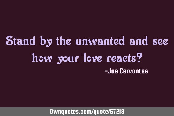 Stand by the unwanted and see how your love reacts?