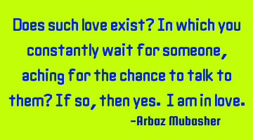 Does such love exist? In which you constantly wait for someone, aching for the chance to talk to
