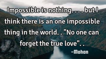 Impossible is nothing.... but i think there is an one impossible thing in the world.. "No one can
