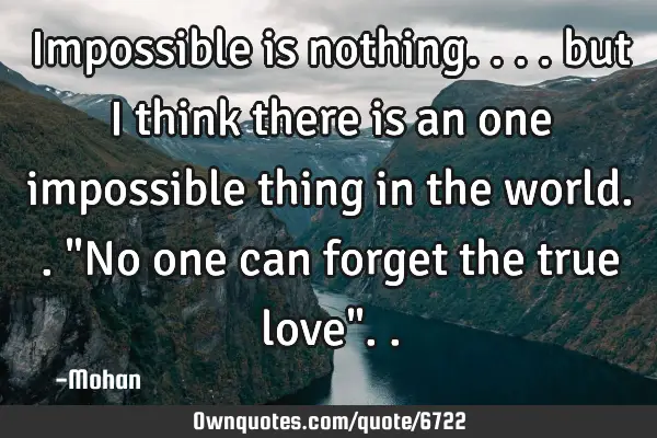 Impossible is nothing.... but i think there is an one impossible thing in the world.. "No one can