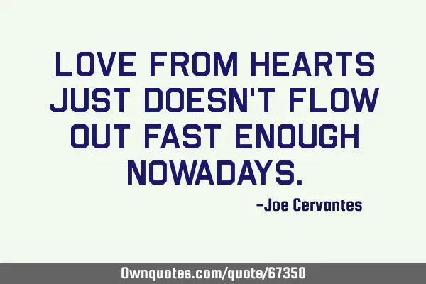 Love from hearts just doesn't flow out fast enough nowadays.: OwnQuotes.com