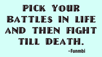 Pick your battles in life and then fight till death.
