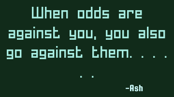 When odds are against you, you also go against them......