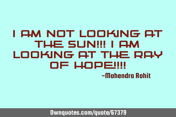 I am not looking at the sun!!! I am looking at the Ray of hope!!!!