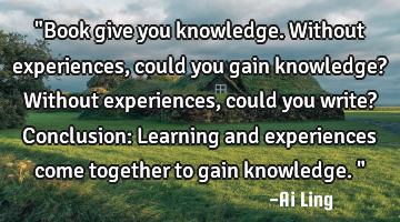 "Book give you knowledge. Without experiences, could you gain knowledge? Without experiences, could