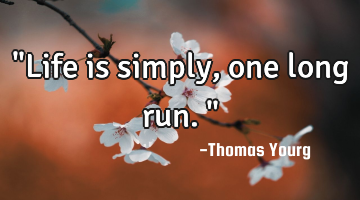 "Life is simply, one long run."