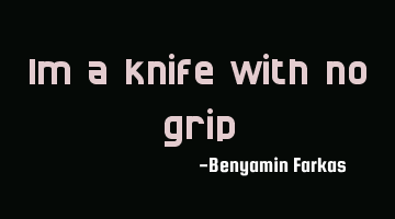 Im a knife with no grip