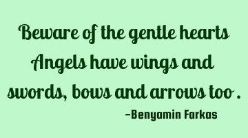 Beware of the gentle hearts Angels have wings and swords , bows and arrows too .