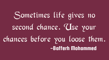 Sometimes life gives no second chance.Use your chances before you loose them.