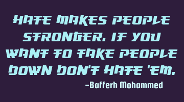 Hate makes people stronger.if you want to take people down don