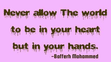 Never allow The world to be in your heart but in your hands.